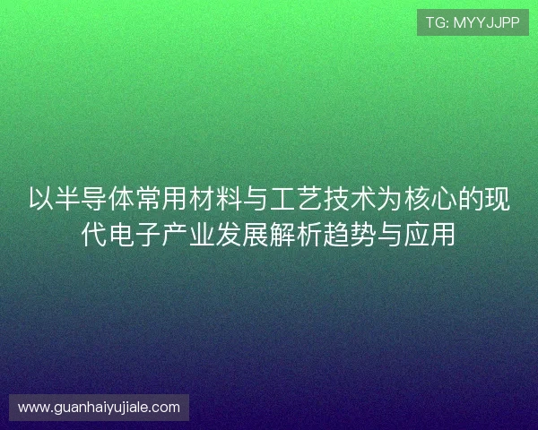 以半导体常用材料与工艺技术为核心的现代电子产业发展解析趋势与应用